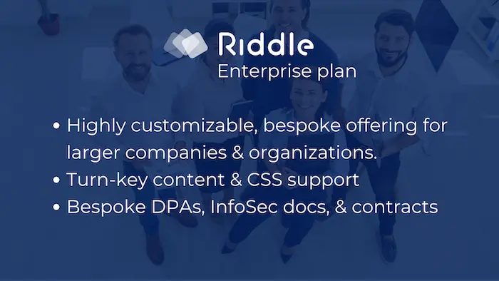 Riddle Enterprise plan is highly customizable - with custom contracts, DPAs, and infosec documentation options.